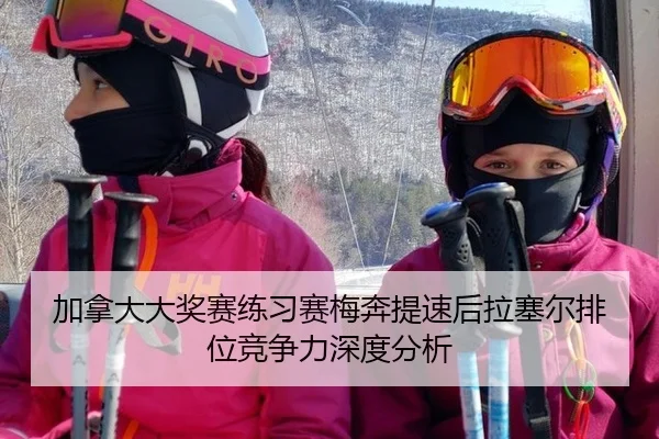 加拿大大奖赛练习赛梅奔提速后拉塞尔排位竞争力深度分析