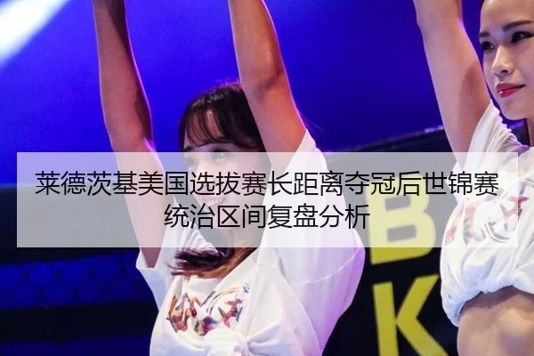 莱德茨基美国选拔赛长距离夺冠后世锦赛统治区间复盘分析